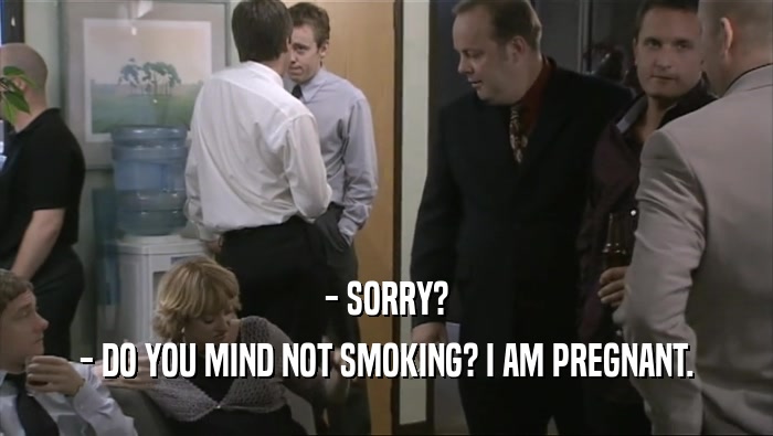 - SORRY? - DO YOU MIND NOT SMOKING? I AM PREGNANT. 