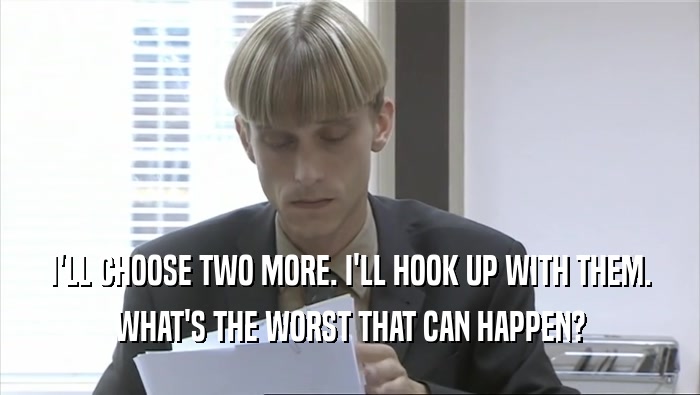 I'LL CHOOSE TWO MORE. I'LL HOOK UP WITH THEM. WHAT'S THE WORST THAT CAN HAPPEN? 