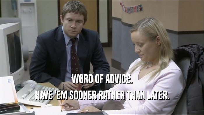 WORD OF ADVICE. HAVE 'EM SOONER RATHER THAN LATER. 
