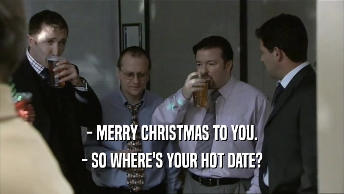 - MERRY CHRISTMAS TO YOU. - SO WHERE'S YOUR HOT DATE? 