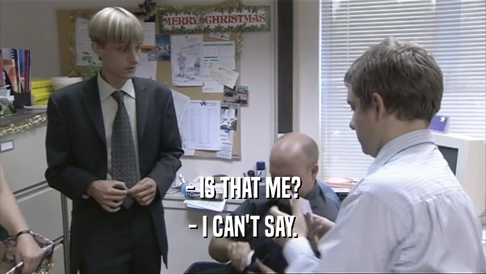 - IS THAT ME? - I CAN'T SAY. 