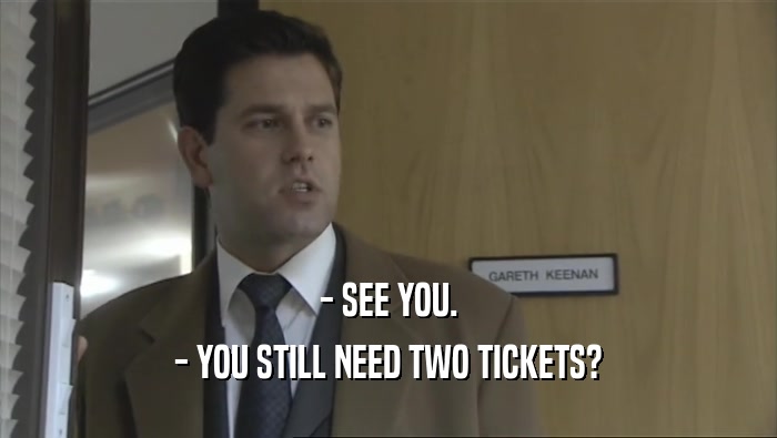 - SEE YOU. - YOU STILL NEED TWO TICKETS? 