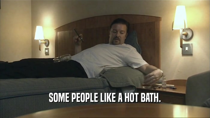 SOME PEOPLE LIKE A HOT BATH.
  