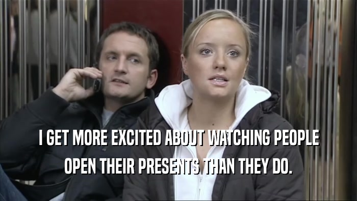 I GET MORE EXCITED ABOUT WATCHING PEOPLE OPEN THEIR PRESENTS THAN THEY DO. 