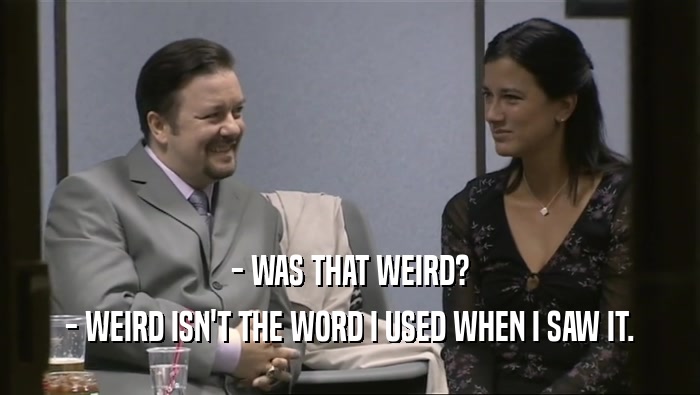 - WAS THAT WEIRD?
 - WEIRD ISN'T THE WORD I USED WHEN I SAW IT.
 