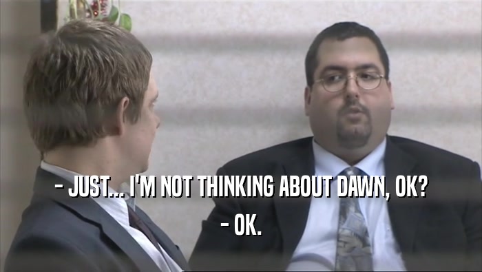 - JUST... I'M NOT THINKING ABOUT DAWN, OK? - OK. 
