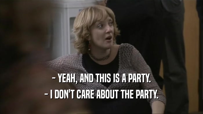 - YEAH, AND THIS IS A PARTY. - I DON'T CARE ABOUT THE PARTY. 