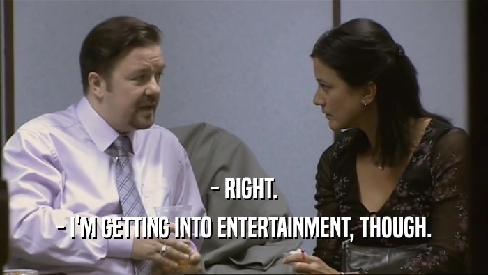 - RIGHT. - I'M GETTING INTO ENTERTAINMENT, THOUGH. 