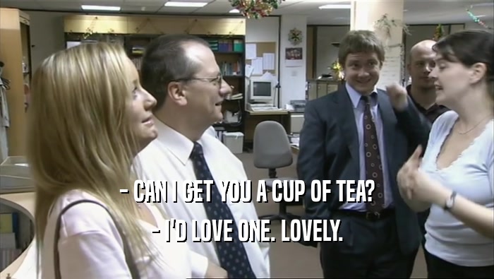 - CAN I GET YOU A CUP OF TEA?
 - I'D LOVE ONE. LOVELY.
 