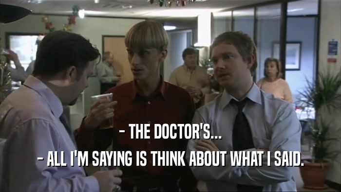 - THE DOCTOR'S... - ALL I'M SAYING IS THINK ABOUT WHAT I SAID. 