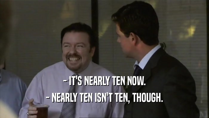 - IT'S NEARLY TEN NOW. - NEARLY TEN ISN'T TEN, THOUGH. 