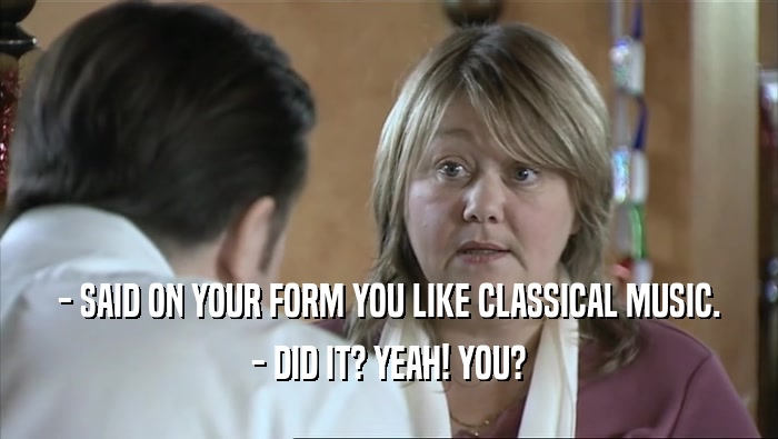 - SAID ON YOUR FORM YOU LIKE CLASSICAL MUSIC. - DID IT? YEAH! YOU? 