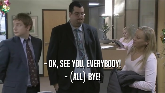 - OK, SEE YOU, EVERYBODY! - (ALL) BYE! 