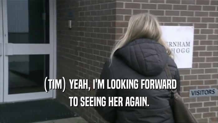 (TIM) YEAH, I'M LOOKING FORWARD TO SEEING HER AGAIN. 