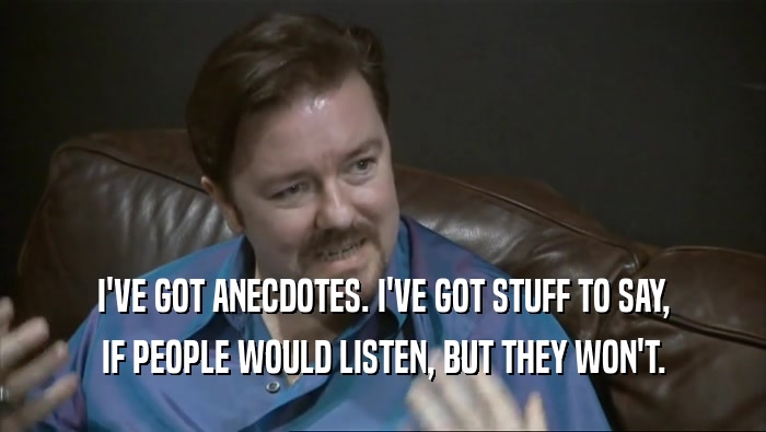 I'VE GOT ANECDOTES. I'VE GOT STUFF TO SAY,
 IF PEOPLE WOULD LISTEN, BUT THEY WON'T.
 