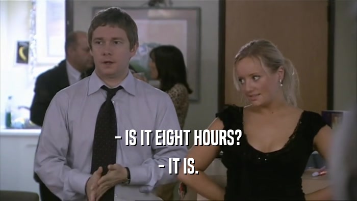 - IS IT EIGHT HOURS?
 - IT IS.
 