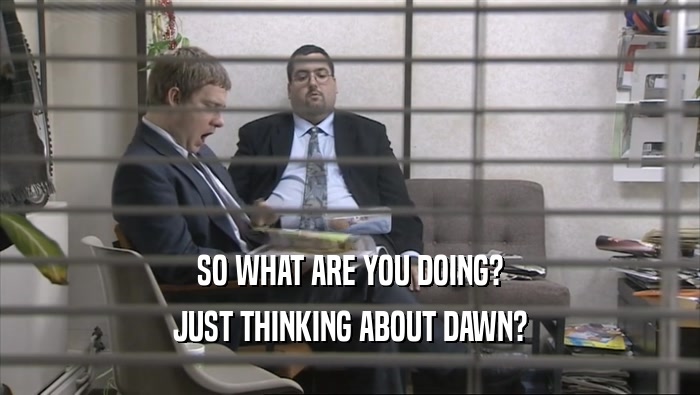SO WHAT ARE YOU DOING? JUST THINKING ABOUT DAWN? 