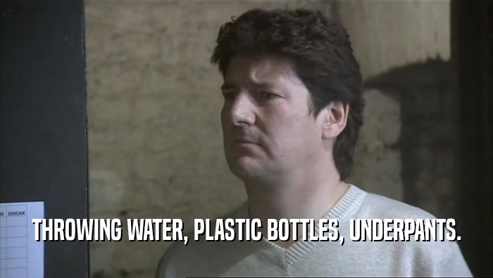 THROWING WATER, PLASTIC BOTTLES, UNDERPANTS.  