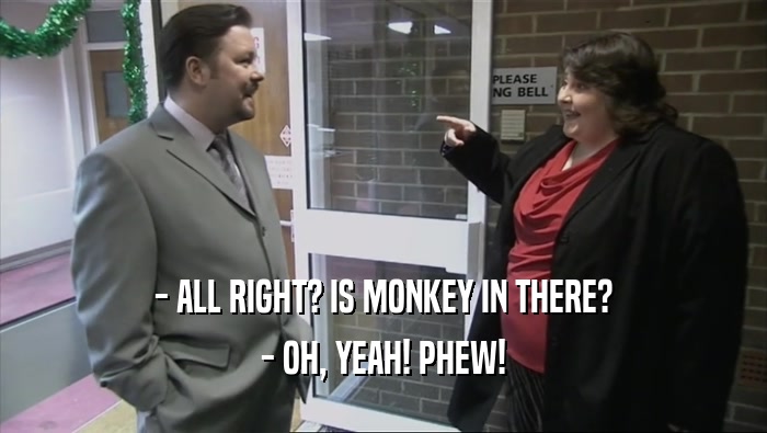 - ALL RIGHT? IS MONKEY IN THERE? - OH, YEAH! PHEW! 