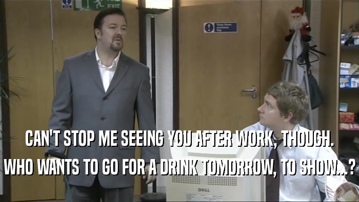 CAN'T STOP ME SEEING YOU AFTER WORK, THOUGH. WHO WANTS TO GO FOR A DRINK TOMORROW, TO SHOW...? 