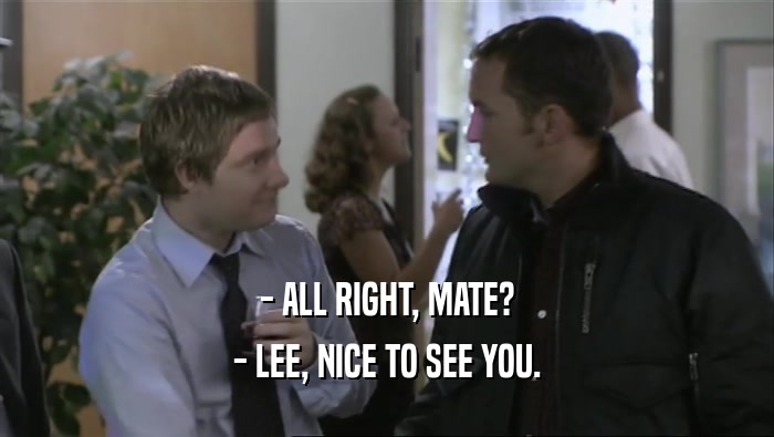 - ALL RIGHT, MATE?
 - LEE, NICE TO SEE YOU.
 