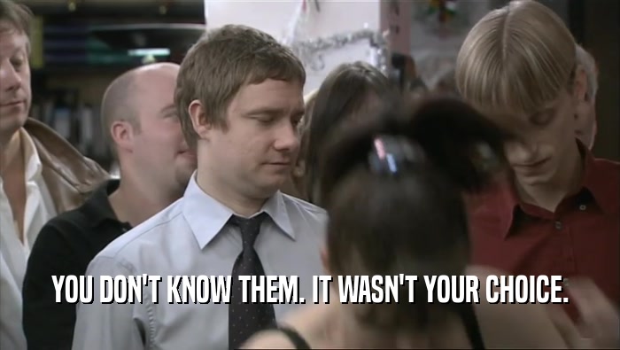 YOU DON'T KNOW THEM. IT WASN'T YOUR CHOICE.  