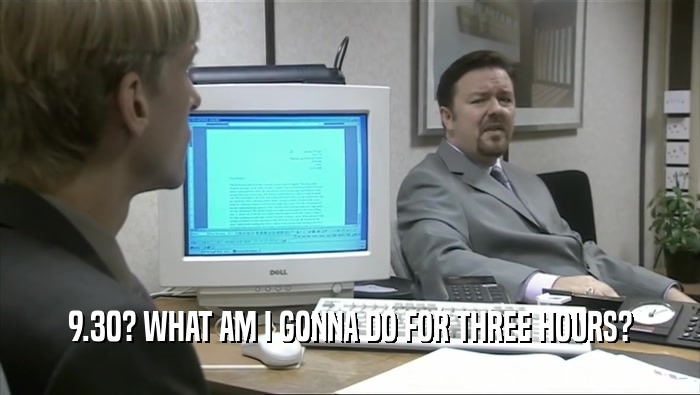 9.30? WHAT AM I GONNA DO FOR THREE HOURS?  