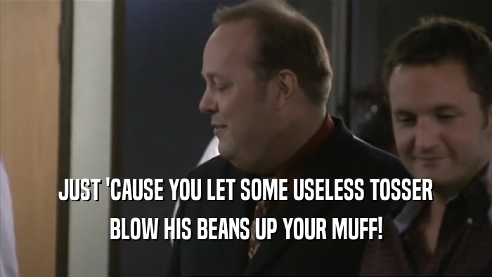 JUST 'CAUSE YOU LET SOME USELESS TOSSER BLOW HIS BEANS UP YOUR MUFF! 