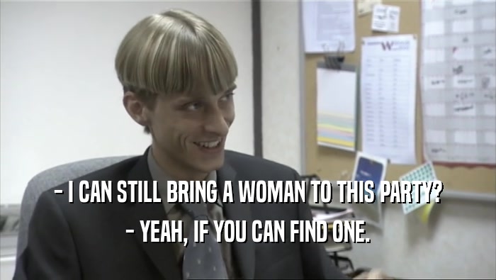 - I CAN STILL BRING A WOMAN TO THIS PARTY? - YEAH, IF YOU CAN FIND ONE. 