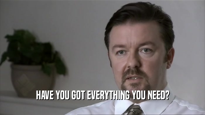 HAVE YOU GOT EVERYTHING YOU NEED?  
