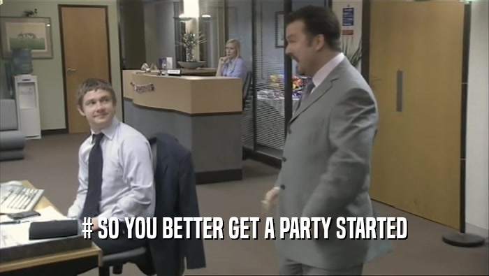 # SO YOU BETTER GET A PARTY STARTED  