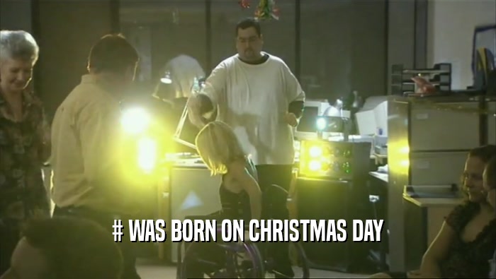 # WAS BORN ON CHRISTMAS DAY  