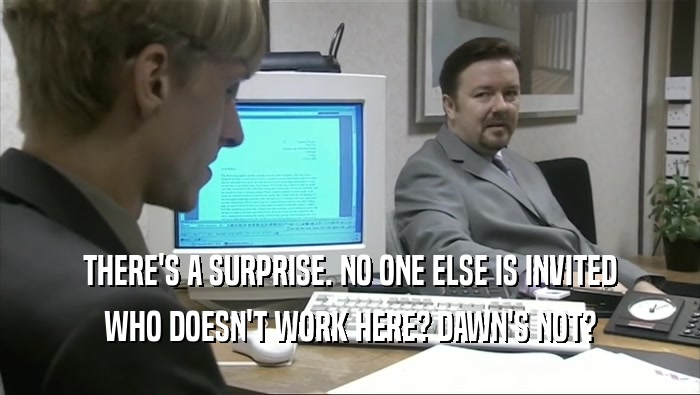 THERE'S A SURPRISE. NO ONE ELSE IS INVITED WHO DOESN'T WORK HERE? DAWN'S NOT? 