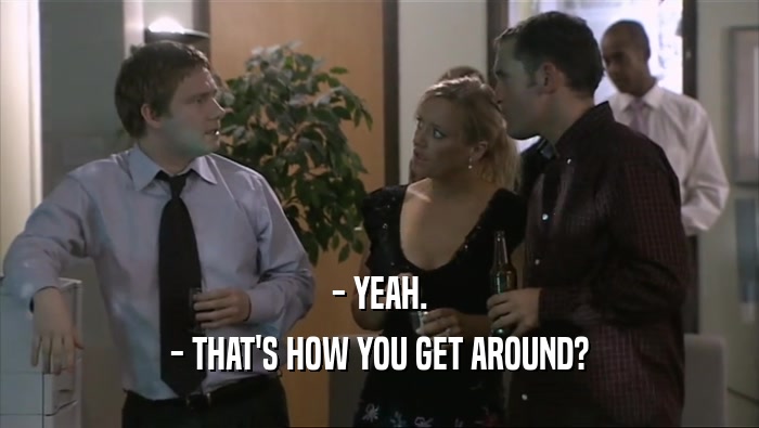 - YEAH. - THAT'S HOW YOU GET AROUND? 