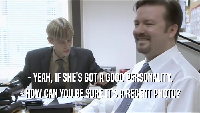 - YEAH, IF SHE'S GOT A GOOD PERSONALITY. - HOW CAN YOU BE SURE IT'S A RECENT PHOTO? 