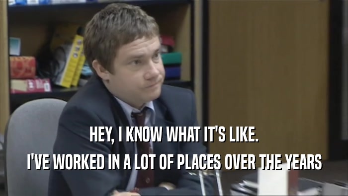 HEY, I KNOW WHAT IT'S LIKE. I'VE WORKED IN A LOT OF PLACES OVER THE YEARS 