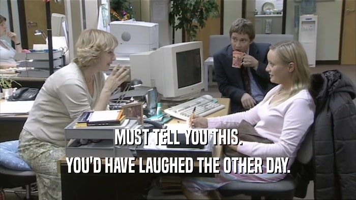 MUST TELL YOU THIS. YOU'D HAVE LAUGHED THE OTHER DAY. 
