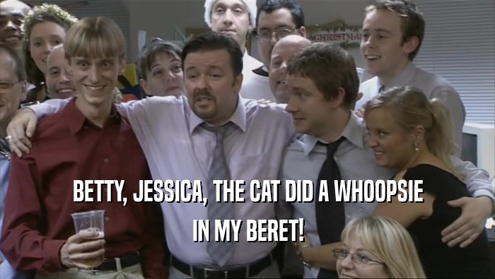 BETTY, JESSICA, THE CAT DID A WHOOPSIE IN MY BERET! 