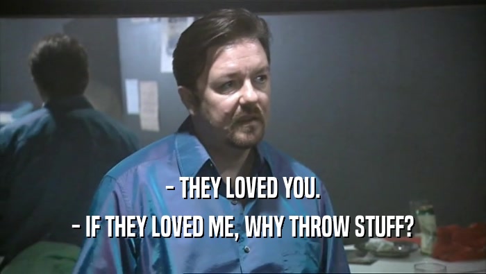 - THEY LOVED YOU. - IF THEY LOVED ME, WHY THROW STUFF? 