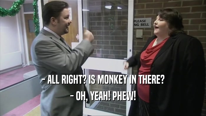 - ALL RIGHT? IS MONKEY IN THERE? - OH, YEAH! PHEW! 