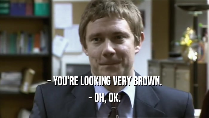 - YOU'RE LOOKING VERY BROWN.
 - OH, OK.
 