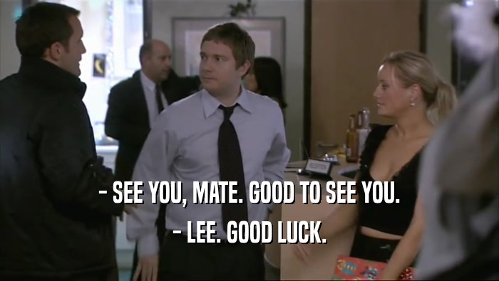 - SEE YOU, MATE. GOOD TO SEE YOU. - LEE. GOOD LUCK. 