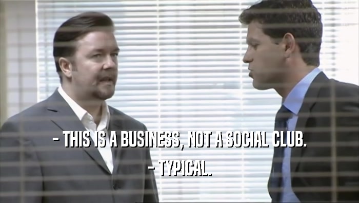 - THIS IS A BUSINESS, NOT A SOCIAL CLUB.
 - TYPICAL.
 