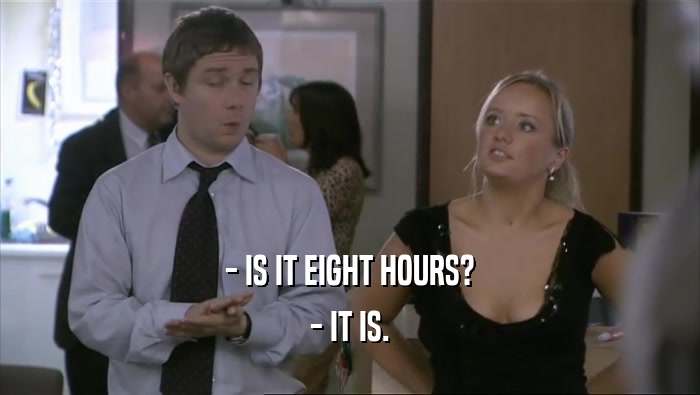 - IS IT EIGHT HOURS?
 - IT IS.
 
