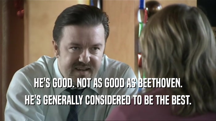 HE'S GOOD. NOT AS GOOD AS BEETHOVEN. HE'S GENERALLY CONSIDERED TO BE THE BEST. 