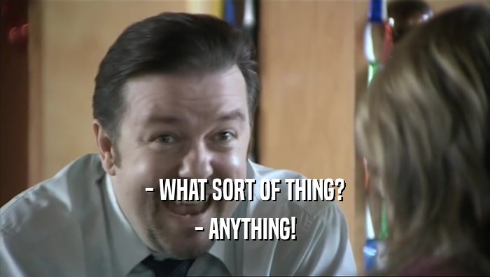 - WHAT SORT OF THING?
 - ANYTHING!
 