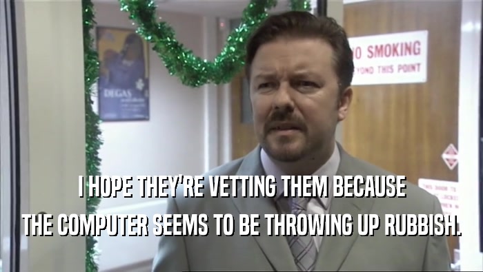 I HOPE THEY'RE VETTING THEM BECAUSE THE COMPUTER SEEMS TO BE THROWING UP RUBBISH. 
