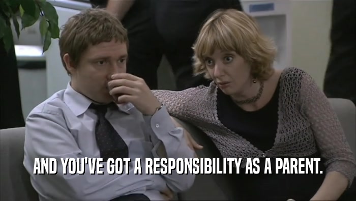 AND YOU'VE GOT A RESPONSIBILITY AS A PARENT.  