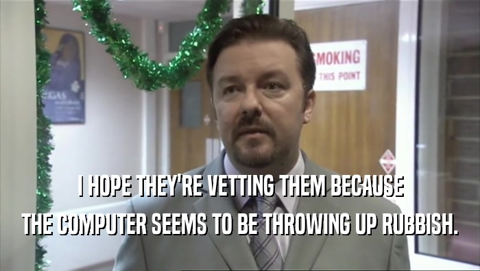 I HOPE THEY'RE VETTING THEM BECAUSE THE COMPUTER SEEMS TO BE THROWING UP RUBBISH. 