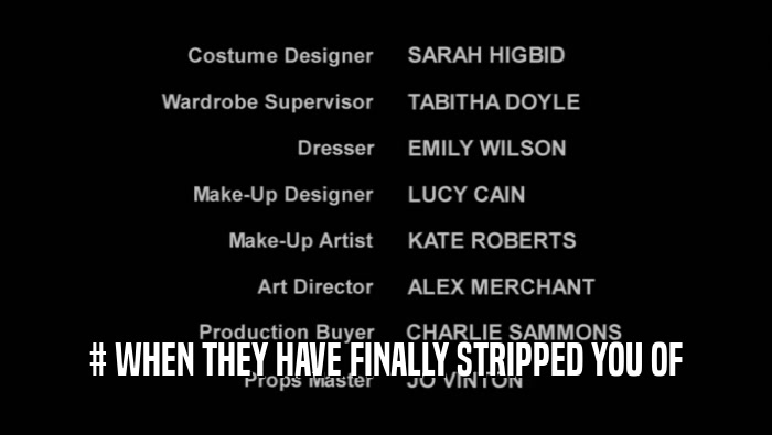 # WHEN THEY HAVE FINALLY STRIPPED YOU OF  